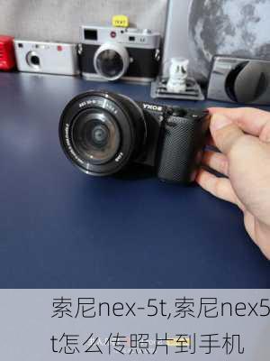 索尼nex-5t,索尼nex5t怎么传照片到手机